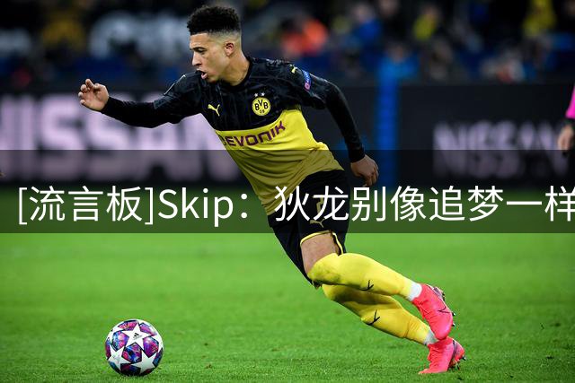 [流言板]Skip：狄龙别像追梦一样向詹姆斯妥协，你的反派锋芒不能丢